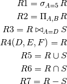 R1  =  \sigma_{A=5}\, R

R2  =  \Pi_{A,B}\, R

R3  =  R \bowtie_{A=D} S

R4(D,E,F)  =  R

R5  =  R \cup S

R6  =  R \cap S

R7  =  R - S