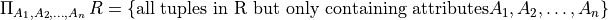 \Pi_{A_1,A_2,\ldots,A_n}\, R = \{\mbox{all tuples in R but only containing attributes} A_1,A_2,\ldots,A_n\}